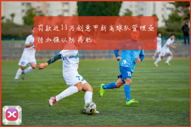 罚款近11万创意甲新高球队管理亟待加强以防再犯
